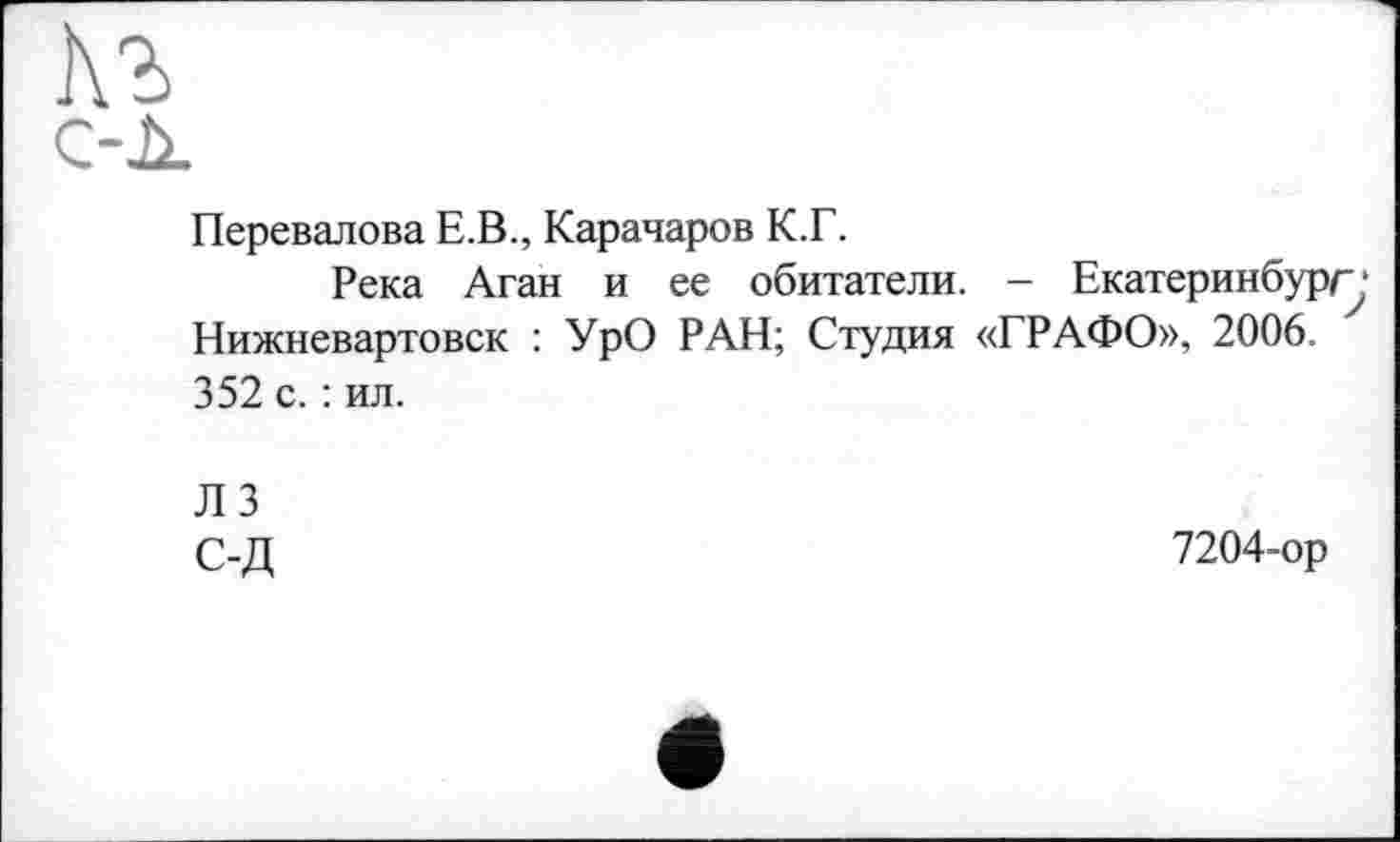 ﻿Перевалова Е.В., Карачаров К.Г.
Река Аган и ее обитатели. - Екатеринбург; Нижневартовск : УрО РАН; Студия «ГРАФО», 2006. 352 с. : ил.
Л 3
С-Д	7204-ор